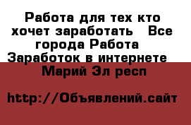 Работа для тех кто хочет заработать - Все города Работа » Заработок в интернете   . Марий Эл респ.